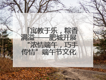 寓教于乐，粽香满溢——肥城开展“浓情端午，巧手传情”端午节文化主题活动