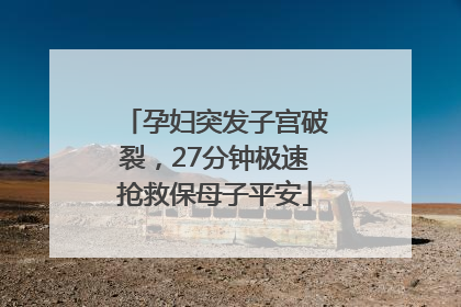 孕妇突发子宫破裂，27分钟极速抢救保母子平安