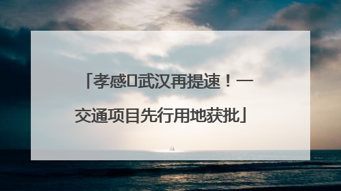 孝感⇋武汉再提速！一交通项目先行用地获批