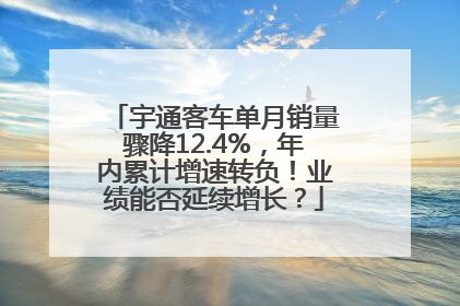 宇通客车单月销量骤降12.4%，年内累计增速转负！业绩能否延续增长？
