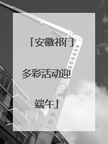 安徽祁门多彩活动迎端午