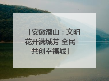 安徽潜山：文明花开满城芳 全民共创幸福城