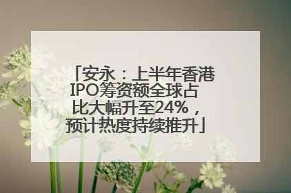 安永：上半年香港IPO筹资额全球占比大幅升至24%，预计热度持续推升