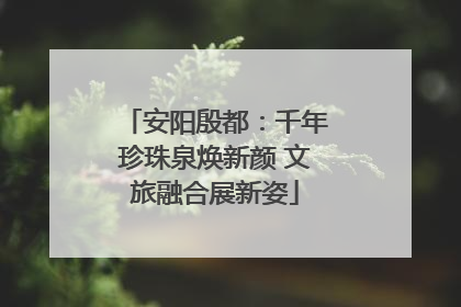 安阳殷都：千年珍珠泉焕新颜 文旅融合展新姿
