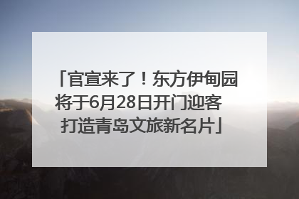 官宣来了！东方伊甸园将于6月28日开门迎客 打造青岛文旅新名片