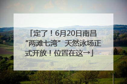 定了！6月20日南昌“两滩七湾”天然泳场正式开放！位置在这→