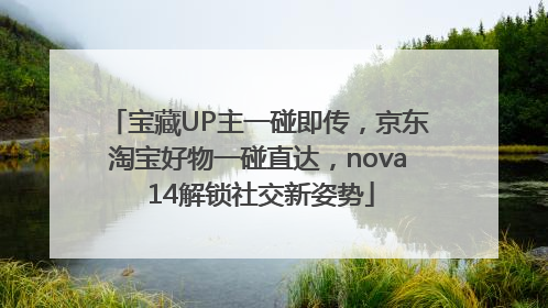宝藏UP主一碰即传，京东淘宝好物一碰直达，nova 14解锁社交新姿势