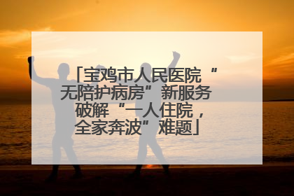 宝鸡市人民医院“无陪护病房”新服务 破解“一人住院，全家奔波”难题