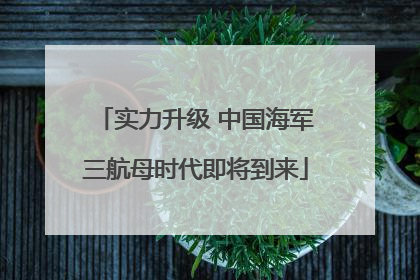 实力升级 中国海军三航母时代即将到来