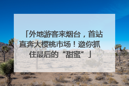 外地游客来烟台，首站直奔大樱桃市场！邀你抓住最后的“甜蜜”