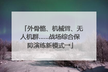 外骨骼、机械臂、无人机群……战场综合保障演练新模式→