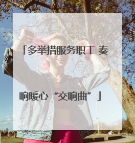 多举措服务职工 奏响暖心“交响曲”