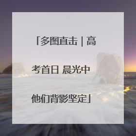 多图直击｜高考首日 晨光中他们背影坚定
