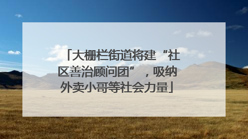 大栅栏街道将建“社区善治顾问团”，吸纳外卖小哥等社会力量