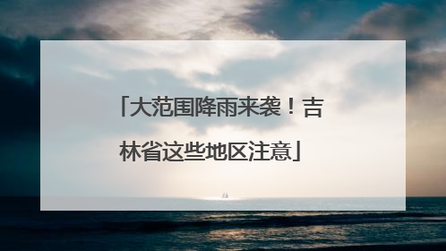 大范围降雨来袭！吉林省这些地区注意