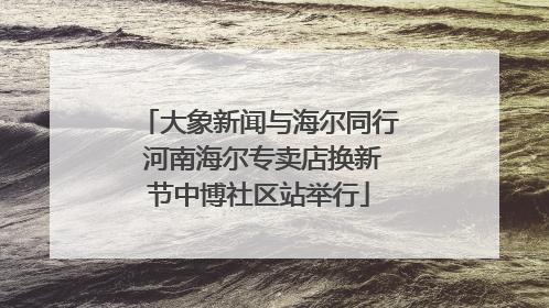 大象新闻与海尔同行 河南海尔专卖店换新节中博社区站举行