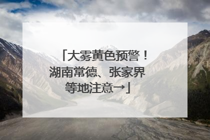 大雾黄色预警！湖南常德、张家界等地注意→