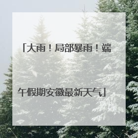 大雨！局部暴雨！端午假期安徽最新天气
