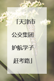 天津市公交集团护航学子赶考路