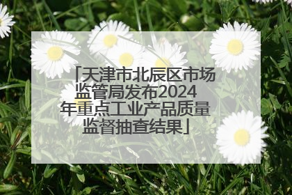 天津市北辰区市场监管局发布2024年重点工业产品质量监督抽查结果