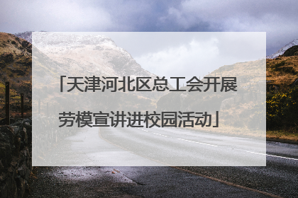 天津河北区总工会开展劳模宣讲进校园活动