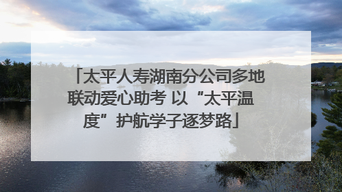 太平人寿湖南分公司多地联动爱心助考 以“太平温度”护航学子逐梦路