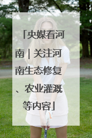 央媒看河南｜关注河南生态修复、农业灌溉等内容