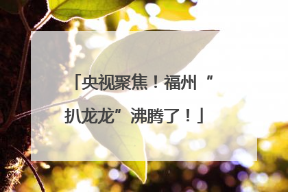 央视聚焦！福州“扒龙龙”沸腾了！