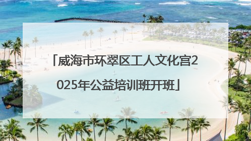 威海市环翠区工人文化宫2025年公益培训班开班