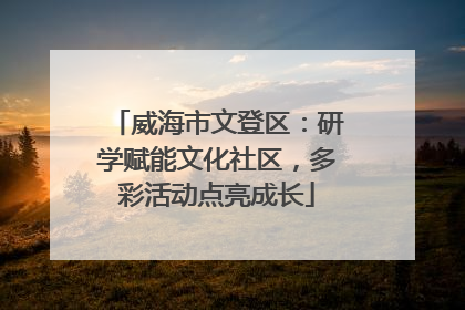 威海市文登区：研学赋能文化社区，多彩活动点亮成长