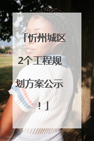 忻州城区2个工程规划方案公示！