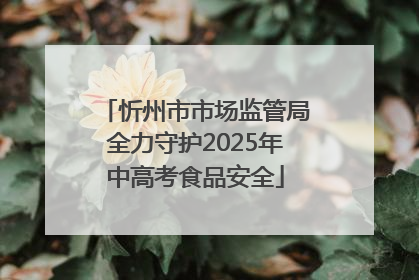 忻州市市场监管局全力守护2025年中高考食品安全