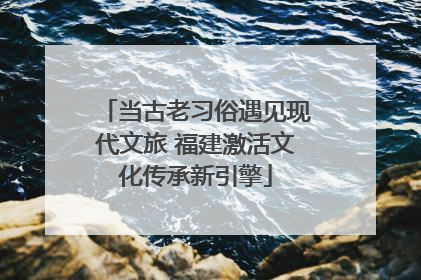 当古老习俗遇见现代文旅 福建激活文化传承新引擎