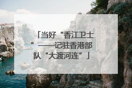 当好“香江卫士”——记驻香港部队“大渡河连”