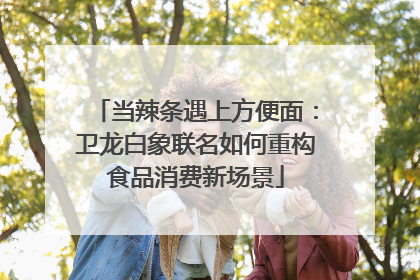 当辣条遇上方便面：卫龙白象联名如何重构食品消费新场景