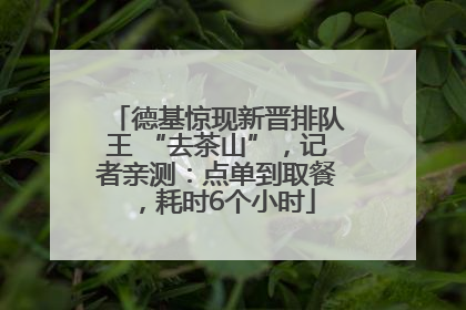 德基惊现新晋排队王 “去茶山”，记者亲测：点单到取餐，耗时6个小时