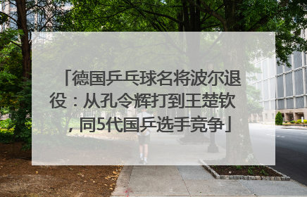 德国乒乓球名将波尔退役：从孔令辉打到王楚钦，同5代国乒选手竞争