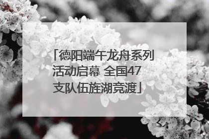 德阳端午龙舟系列活动启幕 全国47支队伍旌湖竞渡