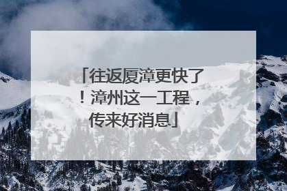 往返厦漳更快了！漳州这一工程，传来好消息