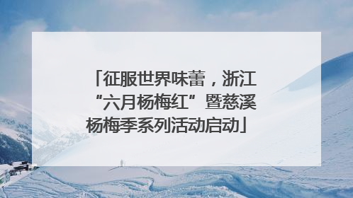 征服世界味蕾，浙江“六月杨梅红”暨慈溪杨梅季系列活动启动