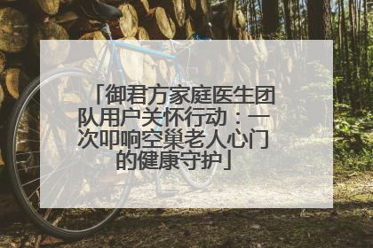 御君方家庭医生团队用户关怀行动：一次叩响空巢老人心门的健康守护