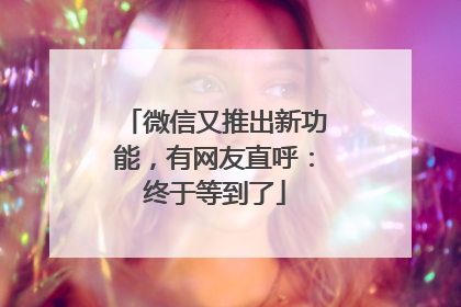 微信又推出新功能，有网友直呼：终于等到了