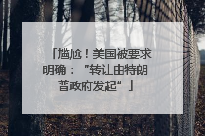 尴尬！美国被要求明确：“转让由特朗普政府发起”