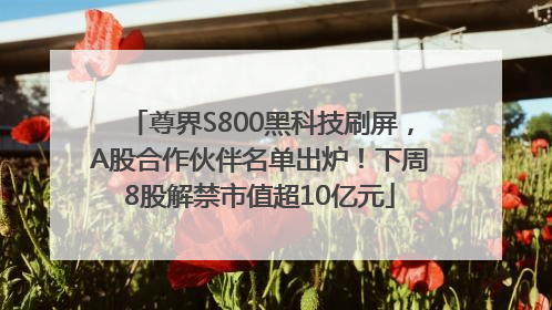 尊界S800黑科技刷屏，A股合作伙伴名单出炉！下周8股解禁市值超10亿元