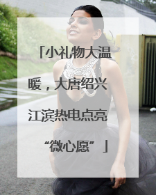 小礼物大温暖，大唐绍兴江滨热电点亮“微心愿”