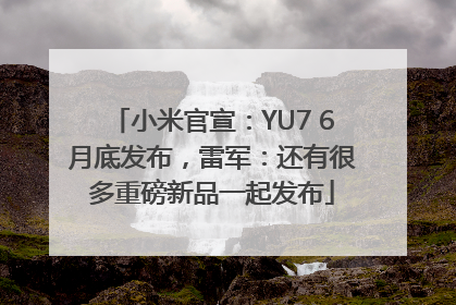 小米官宣：YU7 6月底发布，雷军：还有很多重磅新品一起发布