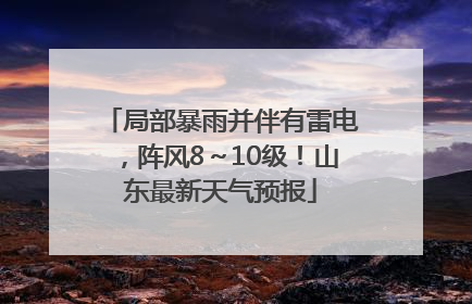 局部暴雨并伴有雷电，阵风8～10级！山东最新天气预报