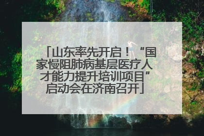 山东率先开启！“国家慢阻肺病基层医疗人才能力提升培训项目”启动会在济南召开