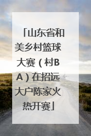 山东省和美乡村篮球大赛（村BA）在招远大户陈家火热开赛