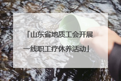 山东省地质工会开展一线职工疗休养活动